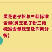 灵芝孢子粉总三萜标准含量(灵芝孢子粉三萜标准含量规定及作用分析)
