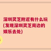 深圳灵芝附近有什么玩(发现深圳灵芝周边的娱乐去处)