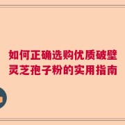 如何正确选购优质破壁灵芝孢子粉的实用指南