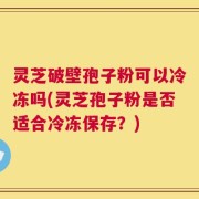 灵芝破壁孢子粉可以冷冻吗(灵芝孢子粉是否适合冷冻保存？)