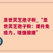 圣世灵芝孢子粉_“圣世灵芝孢子粉：提升免疫力，增强健康”