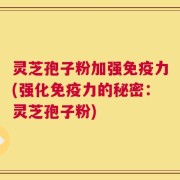 灵芝孢子粉加强免疫力(强化免疫力的秘密：灵芝孢子粉)