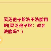 灵芝孢子粉洗不洗脸用的(灵芝孢子粉：适合洗脸吗？)