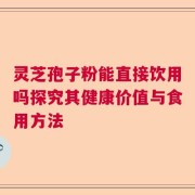 灵芝孢子粉能直接饮用吗探究其健康价值与食用方法