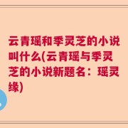 云青瑶和季灵芝的小说叫什么(云青瑶与季灵芝的小说新题名：瑶灵缘)