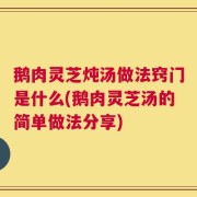 鹅肉灵芝炖汤做法窍门是什么(鹅肉灵芝汤的简单做法分享)