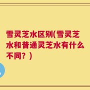 雪灵芝水区别(雪灵芝水和普通灵芝水有什么不同？)