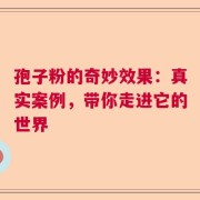 孢子粉的奇妙效果：真实案例，带你走进它的世界