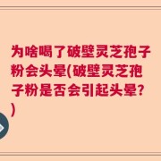 为啥喝了破壁灵芝孢子粉会头晕(破壁灵芝孢子粉是否会引起头晕？)