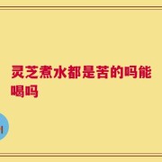 灵芝煮水都是苦的吗能喝吗