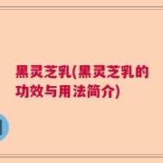 黑灵芝乳(黑灵芝乳的功效与用法简介)