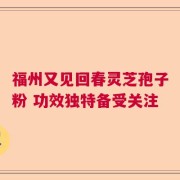 福州又见回春灵芝孢子粉 功效独特备受关注