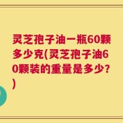 灵芝孢子油一瓶60颗多少克(灵芝孢子油60颗装的重量是多少？)