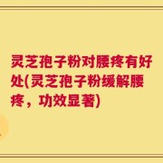 灵芝孢子粉对腰疼有好处(灵芝孢子粉缓解腰疼，功效显著)