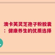 澳卡芙灵芝孢子粉胶囊：健康养生的优质选择