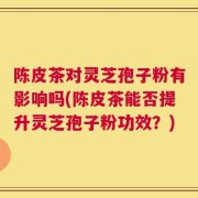 陈皮茶对灵芝孢子粉有影响吗(陈皮茶能否提升灵芝孢子粉功效？)