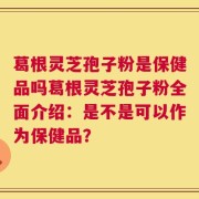 葛根灵芝孢子粉是保健品吗葛根灵芝孢子粉全面介绍：是不是可以作为保健品？