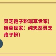 灵芝孢子粉瑞草世家(瑞草世家：纯天然灵芝孢子粉)