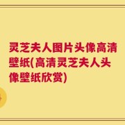 灵芝夫人图片头像高清壁纸(高清灵芝夫人头像壁纸欣赏)
