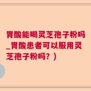 胃酸能喝灵芝孢子粉吗_胃酸患者可以服用灵芝孢子粉吗？)