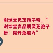 谢馀堂灵芝孢子粉_“谢馀堂高品质灵芝孢子粉:提升免疫力”