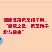 健康芝路灵芝孢子粉_“健康之选：灵芝孢子粉与健康”