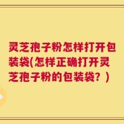 灵芝孢子粉怎样打开包装袋(怎样正确打开灵芝孢子粉的包装袋？)