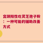 宫颈阳性吃灵芝孢子粉：一种可能的辅助改善方式