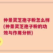 仲景灵芝孢子粉怎么样(仲景灵芝孢子粉的功效与作用分析)