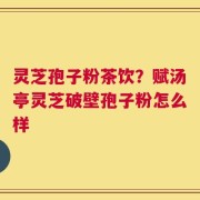 灵芝孢子粉茶饮？赋汤亭灵芝破壁孢子粉怎么样
