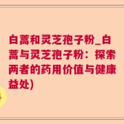 白蒿和灵芝孢子粉_白蒿与灵芝孢子粉：探索两者的药用价值与健康益处)