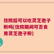 住院后可以吃灵芝孢子粉吗(住院期间可否食用灵芝孢子粉)