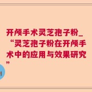 开颅手术灵芝孢子粉_“灵芝孢子粉在开颅手术中的应用与效果研究”