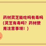 药材灵芝能吃吗有毒吗(灵芝有毒吗？药材使用注意事项！)