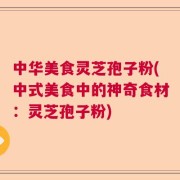 中华美食灵芝孢子粉(中式美食中的神奇食材：灵芝孢子粉)
