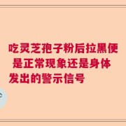 吃灵芝孢子粉后拉黑便 是正常现象还是身体发出的警示信号
