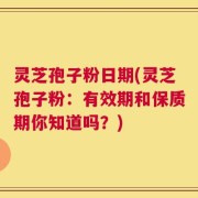灵芝孢子粉日期(灵芝孢子粉：有效期和保质期你知道吗？)