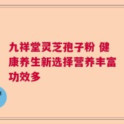 九祥堂灵芝孢子粉 健康养生新选择营养丰富功效多