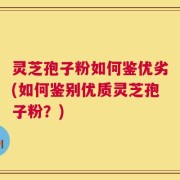 灵芝孢子粉如何鉴优劣(如何鉴别优质灵芝孢子粉？)