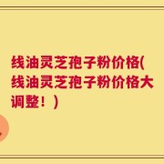 线油灵芝孢子粉价格(线油灵芝孢子粉价格大调整！)