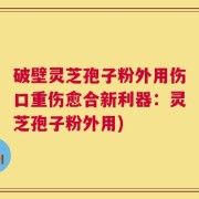 破壁灵芝孢子粉外用伤口重伤愈合新利器：灵芝孢子粉外用)