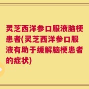 灵芝西洋参口服液脑梗患者(灵芝西洋参口服液有助于缓解脑梗患者的症状)