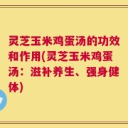 灵芝玉米鸡蛋汤的功效和作用(灵芝玉米鸡蛋汤：滋补养生、强身健体)