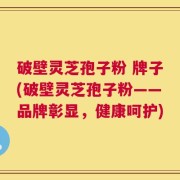 破壁灵芝孢子粉 牌子(破壁灵芝孢子粉——品牌彰显，健康呵护)