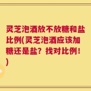 灵芝泡酒放不放糖和盐比例(灵芝泡酒应该加糖还是盐？找对比例！)