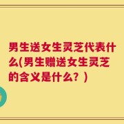 男生送女生灵芝代表什么(男生赠送女生灵芝的含义是什么？)