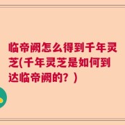 临帝阙怎么得到千年灵芝(千年灵芝是如何到达临帝阙的？)