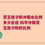 灵芝孢子粉冲服水比例多少合适 科学冲服灵芝孢子粉的比例