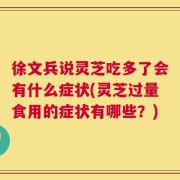 徐文兵说灵芝吃多了会有什么症状(灵芝过量食用的症状有哪些？)
