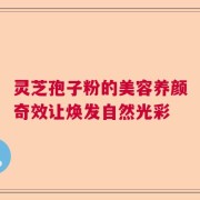 灵芝孢子粉的美容养颜奇效让焕发自然光彩